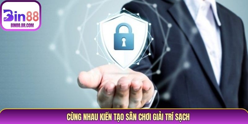 Cùng nhau kiến tạo sân chơi giải trí sạch Cùng nhau kiến tạo sân chơi giải trí sạch