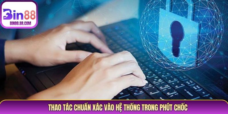 Thao tác chuẩn xác vào hệ thống trong phút chốc