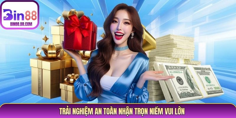 Trải nghiệm an toàn nhận trọn niềm vui lớn Trải nghiệm an toàn nhận trọn niềm vui lớn